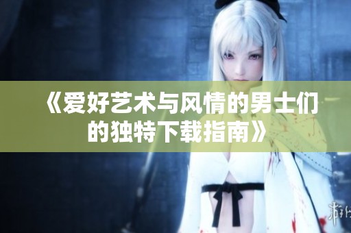 《爱好艺术与风情的男士们的独特下载指南》