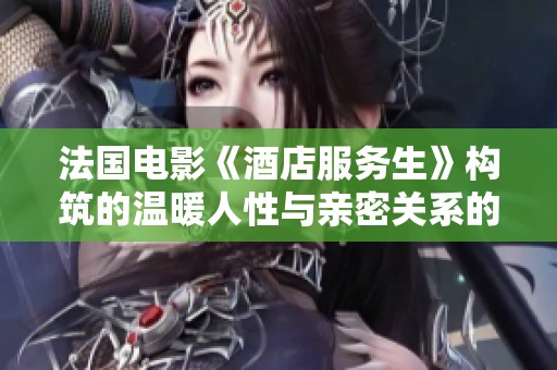 法国电影《酒店服务生》构筑的温暖人性与亲密关系的故事