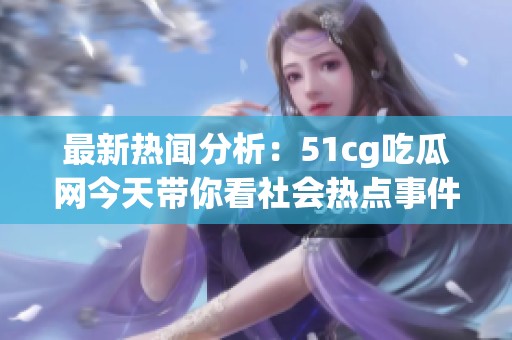 最新热闻分析：51cg吃瓜网今天带你看社会热点事件