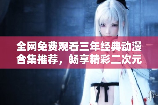 全网免费观看三年经典动漫合集推荐，畅享精彩二次元世界