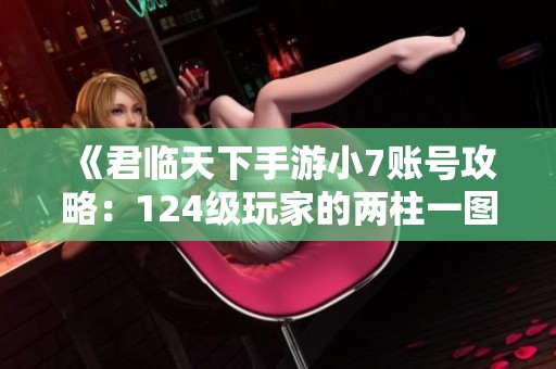 《君临天下手游小7账号攻略：124级玩家的两柱一图阵容解析》