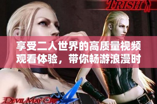 享受二人世界的高质量视频观看体验，带你畅游浪漫时刻