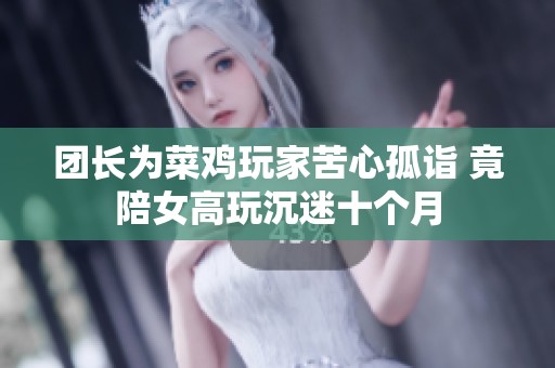 团长为菜鸡玩家苦心孤诣 竟陪女高玩沉迷十个月
