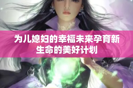 为儿媳妇的幸福未来孕育新生命的美好计划