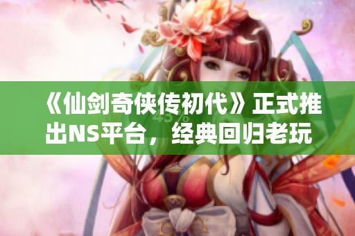 《仙剑奇侠传初代》正式推出NS平台，经典回归老玩家再度体验