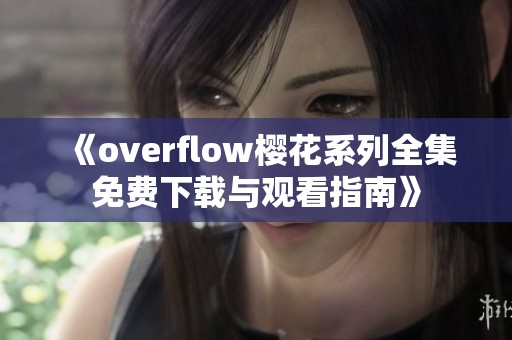 《overflow樱花系列全集免费下载与观看指南》