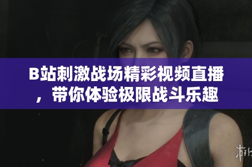 B站刺激战场精彩视频直播，带你体验极限战斗乐趣