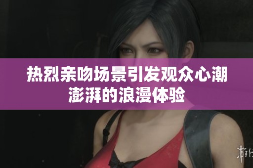 热烈亲吻场景引发观众心潮澎湃的浪漫体验