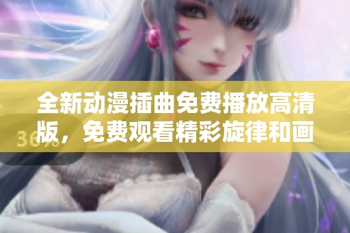 全新动漫插曲免费播放高清版，免费观看精彩旋律和画面