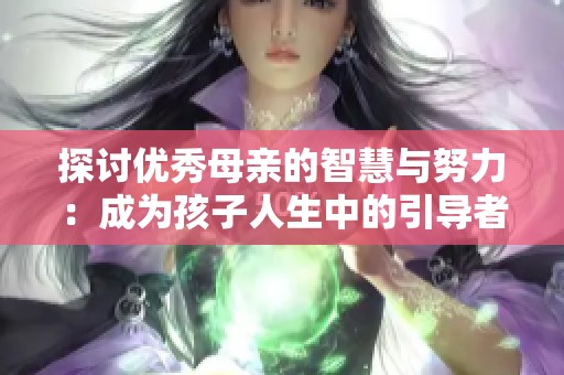 探讨优秀母亲的智慧与努力：成为孩子人生中的引导者