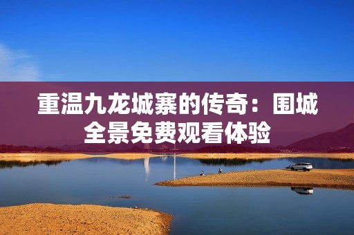 重温九龙城寨的传奇：围城全景免费观看体验