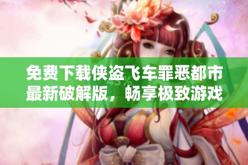 免费下载侠盗飞车罪恶都市最新破解版，畅享极致游戏体验