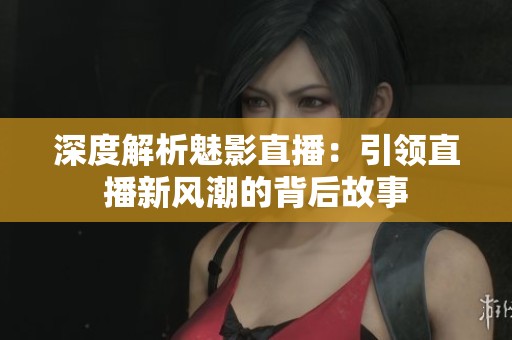 深度解析魅影直播：引领直播新风潮的背后故事