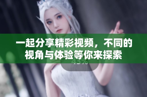 一起分享精彩视频，不同的视角与体验等你来探索