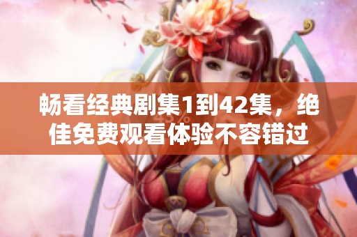 畅看经典剧集1到42集，绝佳免费观看体验不容错过