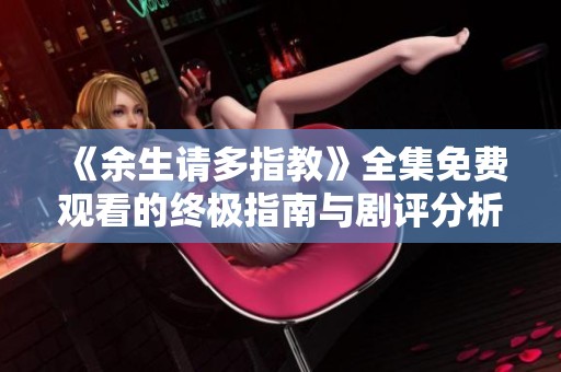 《余生请多指教》全集免费观看的终极指南与剧评分析