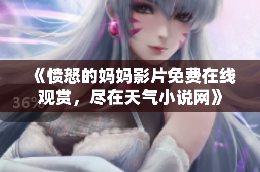 《愤怒的妈妈影片免费在线观赏，尽在天气小说网》