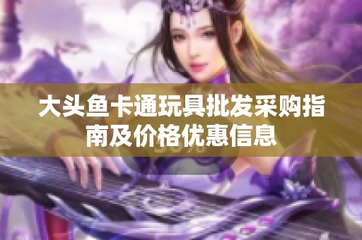 大头鱼卡通玩具批发采购指南及价格优惠信息