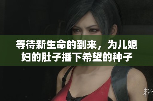 等待新生命的到来，为儿媳妇的肚子播下希望的种子