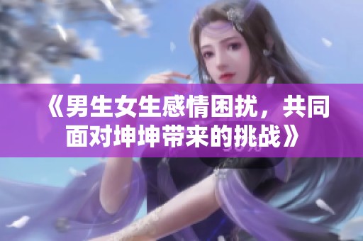 《男生女生感情困扰，共同面对坤坤带来的挑战》