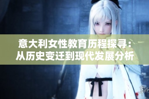意大利女性教育历程探寻：从历史变迁到现代发展分析