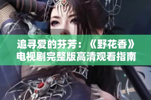 追寻爱的芬芳：《野花香》电视剧完整版高清观看指南