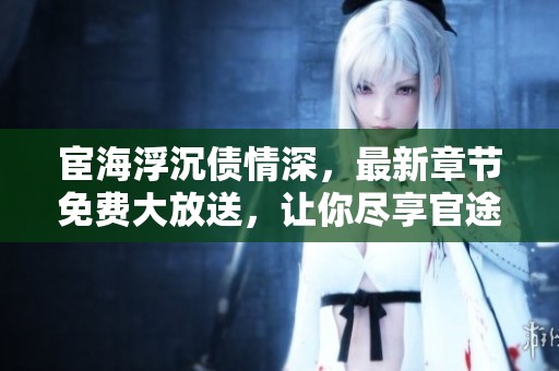 宦海浮沉债情深，最新章节免费大放送，让你尽享官途风云
