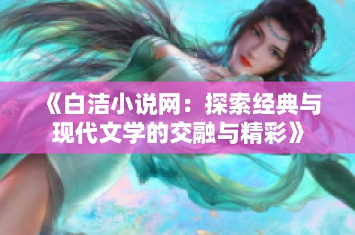 《白洁小说网：探索经典与现代文学的交融与精彩》