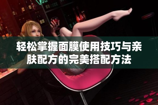 轻松掌握面膜使用技巧与亲肤配方的完美搭配方法