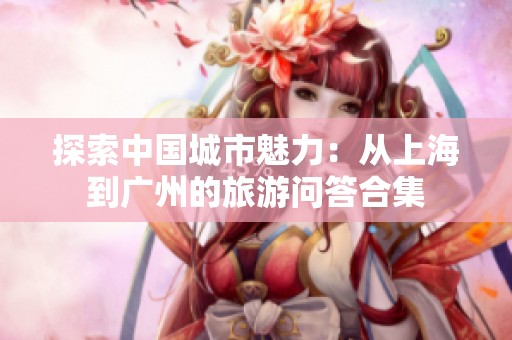 探索中国城市魅力：从上海到广州的旅游问答合集