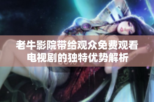 老牛影院带给观众免费观看电视剧的独特优势解析