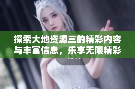 探索大地资源三的精彩内容与丰富信息，乐享无限精彩
