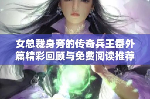 女总裁身旁的传奇兵王番外篇精彩回顾与免费阅读推荐