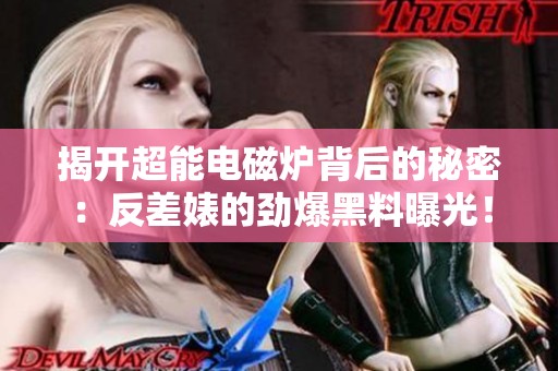 揭开超能电磁炉背后的秘密：反差婊的劲爆黑料曝光！