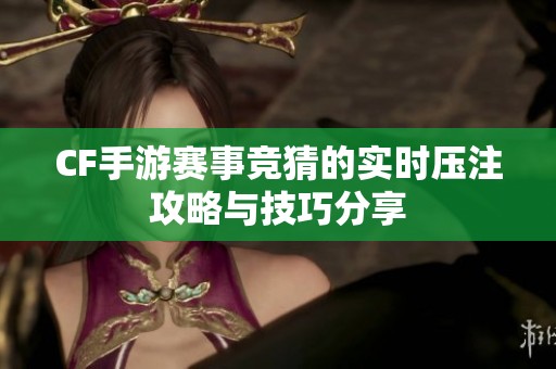 CF手游赛事竞猜的实时压注攻略与技巧分享