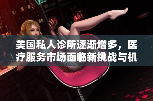 美国私人诊所逐渐增多，医疗服务市场面临新挑战与机遇