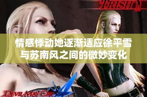 情感悸动她逐渐适应徐平雪与苏南风之间的微妙变化