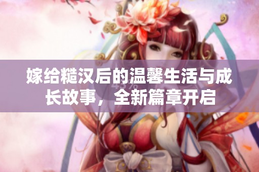 嫁给糙汉后的温馨生活与成长故事，全新篇章开启