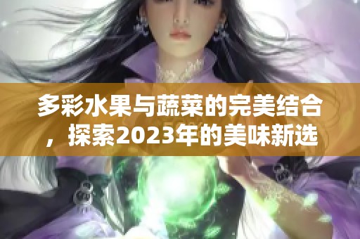 多彩水果与蔬菜的完美结合，探索2023年的美味新选择
