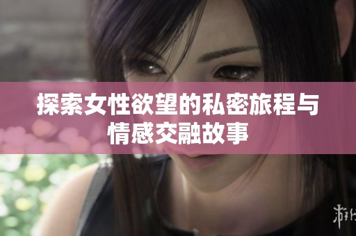 探索女性欲望的私密旅程与情感交融故事