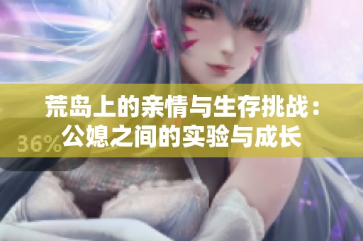 荒岛上的亲情与生存挑战：公媳之间的实验与成长