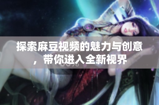 探索麻豆视频的魅力与创意，带你进入全新视界