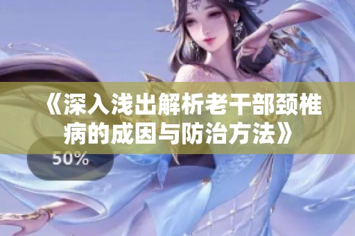 《深入浅出解析老干部颈椎病的成因与防治方法》