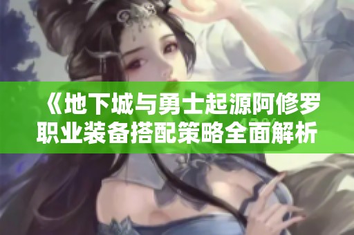 《地下城与勇士起源阿修罗职业装备搭配策略全面解析》