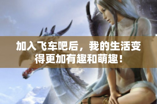 加入飞车吧后，我的生活变得更加有趣和萌趣！