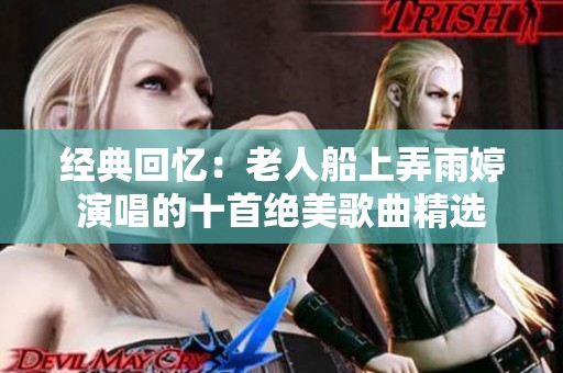 经典回忆：老人船上弄雨婷演唱的十首绝美歌曲精选