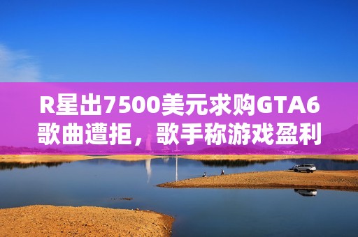 R星出7500美元求购GTA6歌曲遭拒，歌手称游戏盈利惊人
