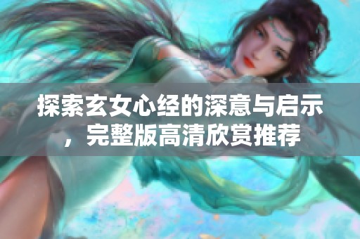 探索玄女心经的深意与启示，完整版高清欣赏推荐