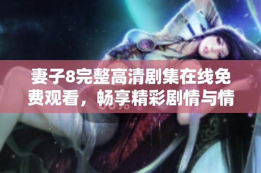 妻子8完整高清剧集在线免费观看，畅享精彩剧情与情感纠葛