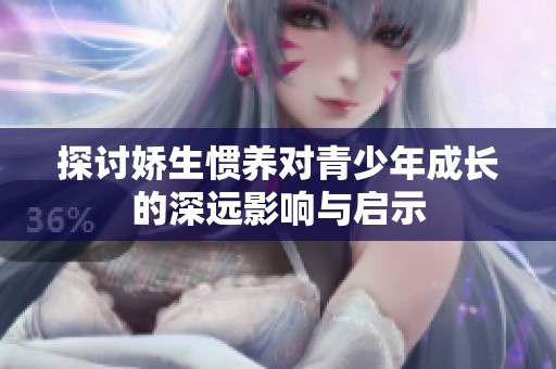 探讨娇生惯养对青少年成长的深远影响与启示